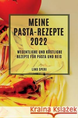 Meine Pasta-Rezepte 2022: Wesentliche Und Köstliche Rezepte Für Pasta Und Reis Speri, Lino 9781837891214 Lino Speri