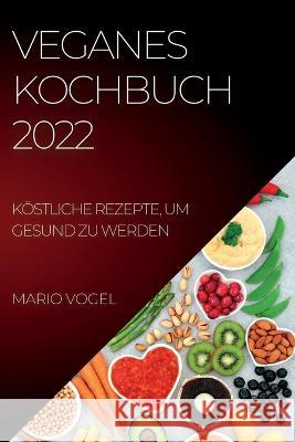 Veganes Kochbuch 2022: Köstliche Rezepte, Um Gesund Zu Werden Mario Vogel 9781837891320