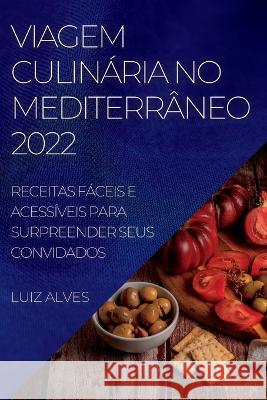 Viagem Culinária No Mediterrâneo 2022: Receitas Fáceis E Acessíveis Para Surpreender Seus Convidados Alves, Luiz 9781837891634