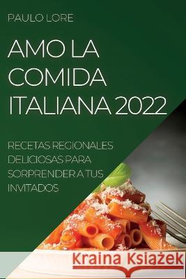 Amo La Comida Italiana 2022: Recetas Regionales Deliciosas Para Sorprender a Tus Invitados Paulo Lore   9781837891641 Paulo Lore