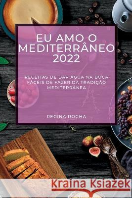 Eu Amo O Mediterrâneo 2022: Receitas de Dar Água Na Boca Fáceis de Fazer Da Tradição Mediterrânea Rocha, Regina 9781837891801 Regina Rocha