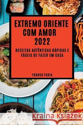 Extremo Oriente Com Amor 2022: Receitas Autênticas Rápidas E Fáceis de Fazer Em Casa Faria, Franco 9781837891856 Franco Faria