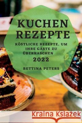 Kuchen Rezepte 2022: Köstliche Rezepte, Um Ihre Gäste Zu Überraschen Peters, Bettina 9781837891986