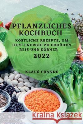 Pflanzliches Kochbuch 2022: Köstliche Rezepte, Um Ihre Energie Zu Erhöhen. Reis Und Körner Franke, Klaus 9781837892099 Klaus Franke