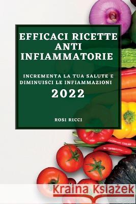 Efficaci Ricette Anti-Infiammatorie 2022: Incrementa La Tua Salute E Diminuisci Le Infiammazioni Rosi Ricci 9781837892112