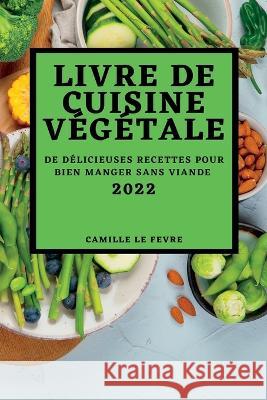 Livre de Cuisine Végétale 2022: de Délicieuses Recettes Pour Bien Manger Sans Viande Le Fevre, Camille 9781837892136 Camille Le Fevre