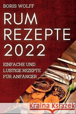 Rum Rezepte 2022: Einfache Und Lustige Rezepte Für Anfänger Wolff, Boris 9781837892242