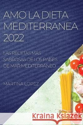 Amo La Dieta Mediterranea 2022: Las Recetas Más Sabrosas de Los Países de Mar Mediterráneo Lopez, Martina 9781837892532