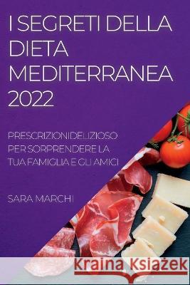 I Segreti Della Dieta Mediterranea 2022: Deliziosi Piatti Per Sorprendere La Tua Famiglia E Gli Amici Sara Marchi   9781837892754 Sara Marchi