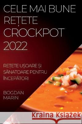 Cele Mai Bune ReȚete Crockpot 2022: ReȚete UȘoare Și SĂnatoare Pentru ÎncepĂtori Marin, Bogdan 9781837892846