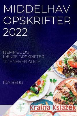 Middelhav Opskrifter 2022: Nemmel Og LÆkre Opskrifter Til Enhver Aleje Ida Berg 9781837892914