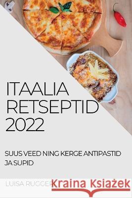 Itaalia Retseptid 2022: Suus Veed Ning Kerge Antipastid Ja Supid Luisa Ruggeri   9781837892945 Luisa Ruggeri