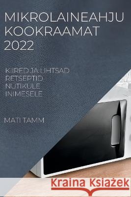 Mikrolaineahju Kookraamat 2022: Kiired Ja Lihtsad Retseptid Nutikule Inimesele Mati Tamm   9781837892952