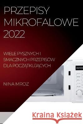 Przepisy Mikrofalowe 2022: Wiele Pysznych I Smacznych Przepisów Dla PoczĄtkujĄcych Mroz, Nina 9781837892990