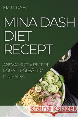 Mina Dash Diet Recept: Ansvarslösa Recept För Att Förbättra Din Hälsa Dahl, Maja 9781837893072