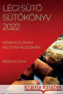 Légi SütŐ SütŐkönyv 2022: KönnyŰ És Finom Receptek KezdŐknek Deak, Rebeka 9781837893201 Rebeka Deak