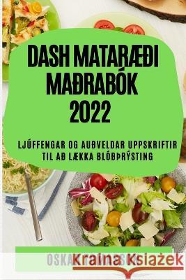 Dash MatarÆði Maðrabók 2022: Ljúffengar Og Auðveldar Uppskriftir Til Að LÆkka Blóðþrýsting Tomasson, Oskar 9781837893348