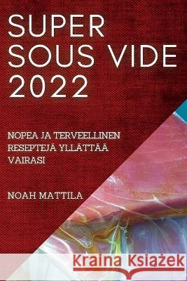 Super Sous Vide 2022: Nopea Ja Terveellinen Reseptejä Yllättää Vairasi Noah Mattila 9781837893454 Noah Mattila