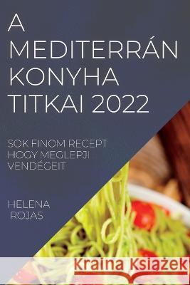 A Mediterrán Konyha Titkai 2022: Sok Finom Recept Hogy Meglepji Vendégeit Rojas, Helena 9781837893553 Helena Rojas