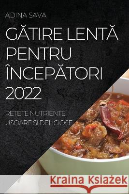 GĂtire LentĂ Pentru ÎncepĂtori 2022: Retete Nutriente, Usoare Si Deliciose Sava, Adina 9781837893911 Adina Sava