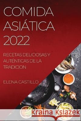 Comida Asiática 2022: Recetas Deliciosas Y Auténticas de la Tradicion Castillo, Elena 9781837894093 Elena Castillo