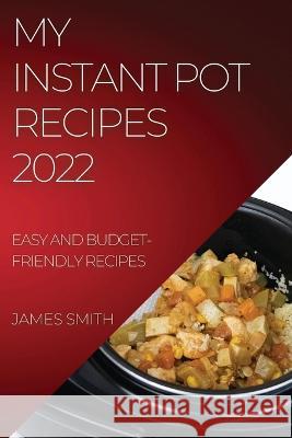 My Instant Pot Recipes 2022: Easy and Budget-Friendly Recipes James Smith   9781837894109 James Smith