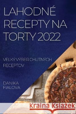 Lahodné Recepty Na Torty 2022: VeĽký Výber Chutných Receptov Fialova, Danika 9781837894673