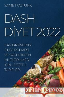 Dash Dİyet 2022: Kan Basincinin DüŞürülmesİ Ve SaĞliĞinizin İyİleŞtİrİlmesİ İç&# Öztürk, Samet 9781837894734