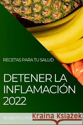 Detener La Inflamación 2022: Recetas Para Tu Salud Perez, Roberto 9781837894789