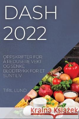 Dash 2022: Oppskrifter for Å Redusere Vekt Og Senke Blodtrykk for Et Sunt LIV Lund, Tiril 9781837894826