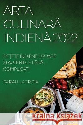 Arta CulinarĂ IndienĂ 2022: ReȚete Indiene UȘoare Și Autentice FĂrĂ ComplicaȚii Dad, Aslam 9781837894895
