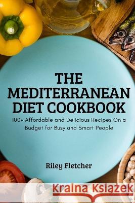 The Mediterranean Diet Cookbook: 100+ Affordable and Delicious Recipes On a Budget for Busy and Smart People Riley Fletcher   9781837895359 Riley Fletcher