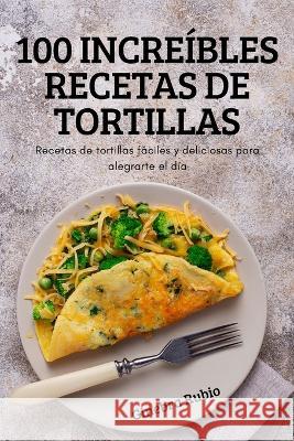 100 Increíbles Recetas de Tortillas Ginebra Rubio 9781837895557 Ginebra Rubio