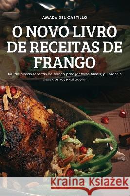 O Novo Livro de Receitas de Frango: 100 deliciosas receitas de frango para jantares fáceis, guisados e asas que você vai adorar Amada del Castillo 9781837897421 Amada del Castillo