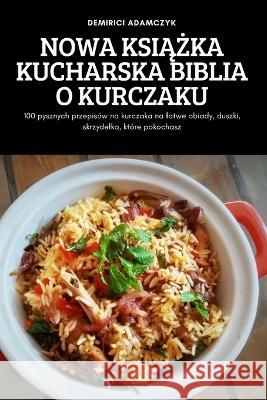 Nowa KsiĄŻka Kucharska Biblia O Kurczaku: 100 pysznych przepisów na kurczaka na latwe obiady, duszki, skrzydelka, które pokochasz Demirici Adamczyk 9781837897476 Demirici Adamczyk