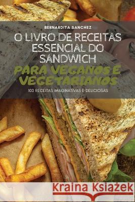O Livro de Receitas Essencial Do Sandwich Para Veganos E Vegetarianos Bernardita Sanchez   9781837897650 Bernardita Sanchez