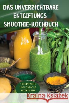 Das Unverzichtbare Entgiftungssmoothie-Kochbuch: 100 Einfache Und Einfache Rezepte Zur Entgiftung Elsabeth Maier 9781837898138