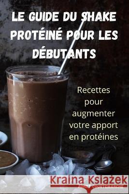 Le Guide Du Shake Protéiné Pour Les Débutants Adnot Courtemanche 9781837898299 Adnot Courtemanche