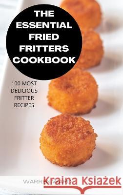 The Essential Fried Fritters Cookbook: 100 Most Delicious Fritter Recipes Warren Ward   9781837898435 Warren Ward