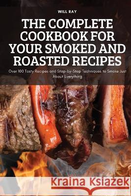 The Complete Cookbook for Your Smoked and Roasted Recipes: Over 100 Tasty Recipes and Step-by-Step Techniques to Smoke Just About Everything Will Ray   9781837898794 Will Ray