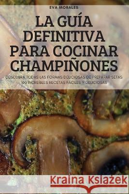 La Guía Definitiva Para Cocinar Champiñones Eva Morales 9781837899074 Eva Morales