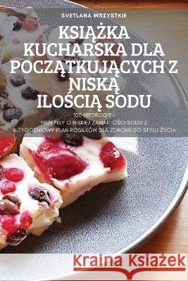 KsiĄŻka Kucharska Dla PoczĄtkujĄcych Z NiskĄ IloŚciĄ Sodu Svetlana Wszystkie 9781837899692 Svetlana Wszystkie