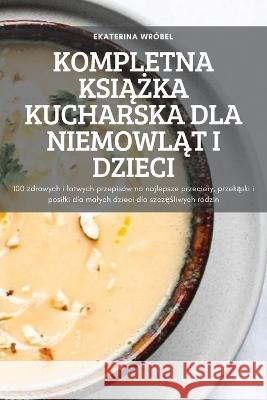 Kompletna KsiĄŻka Kucharska Dla NiemowlĄt I Dzieci Ekaterina Wróbel 9781837899937 Ekaterina Wrobel