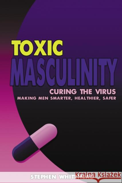 Toxic Masculinity: Curing the Virus: Making Men Smarter, Healthier, Safer Stephen N. Whitehead 9781837912148