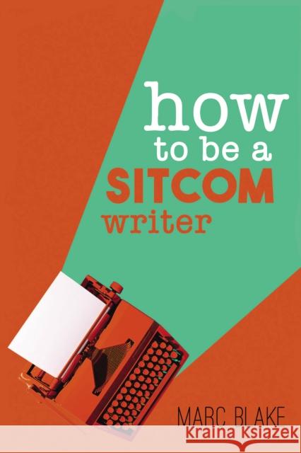 How To Be A Sitcom Writer: Secrets from the Inside Marc Blake 9781837913091