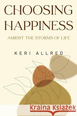 Choosing Happiness: Amidst the Storms of Life Keri Allred 9781837944989