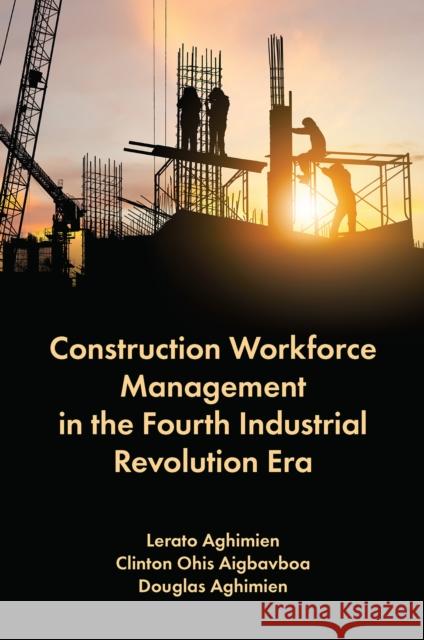 Construction Workforce Management in the Fourth Industrial Revolution Era Douglas (University of Johannesburg, South Africa) Aghimien 9781837970193 Emerald Publishing Limited