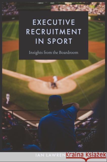 Executive Recruitment in Sport: Insights from the Boardroom Ian (University Campus of Football Business, UK) Lawrence 9781837972739 Emerald Publishing Limited