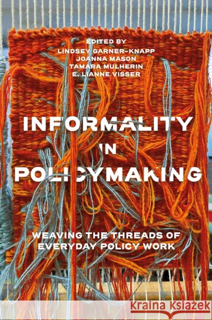 Informality in Policymaking: Weaving the Threads of Everyday Policy Work Lindsey Garner-Knapp Joanna Mason Tamara Mulherin 9781837972814 Emerald Publishing Limited