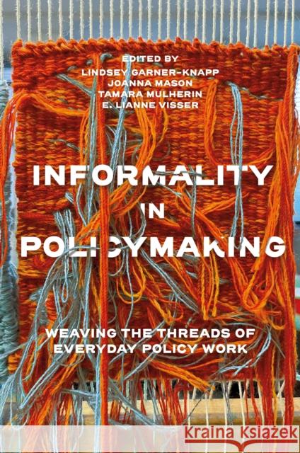 Informality in Policymaking: Weaving the Threads of Everyday Policy Work Lindsey Garner-Knapp Joanna Mason Tamara Mulherin 9781837972838 Emerald Publishing Limited